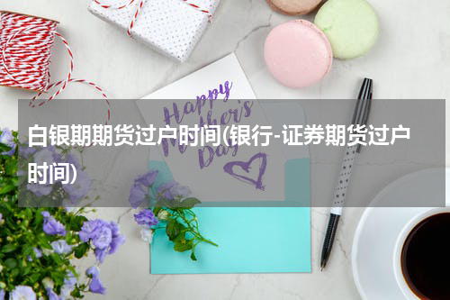 白银期期货过户时间(银行-证券期货过户时间)