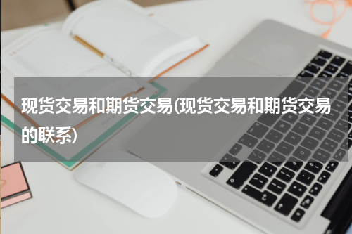 现货交易和期货交易(现货交易和期货交易的联系)