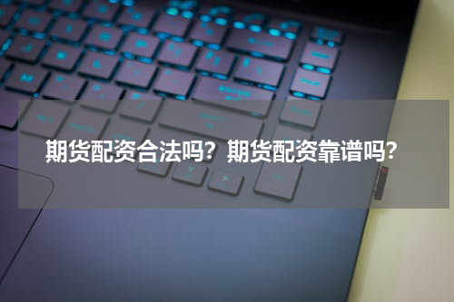 期货配资合法吗？期货配资靠谱吗？