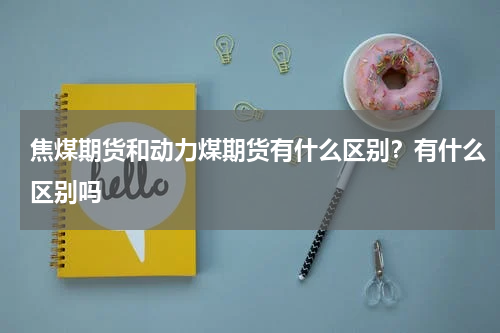 焦煤期货和动力煤期货有什么区别？有什么区别吗