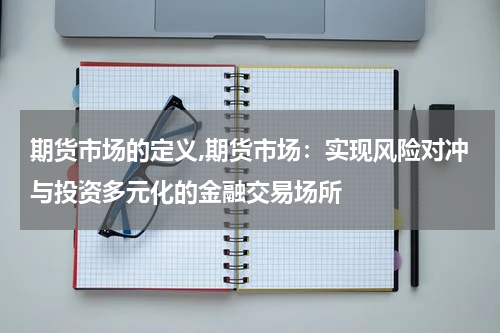 期货市场的定义,期货市场：实现风险对冲与投资多元化的金融交易场所