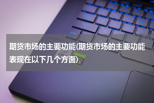 期货市场的主要功能(期货市场的主要功能表现在以下几个方面)
