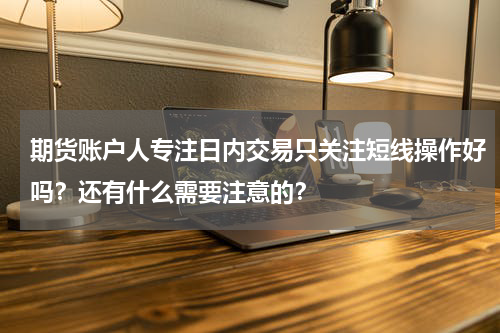 期货账户人专注日内交易只关注短线操作好吗？还有什么需要注意的？
