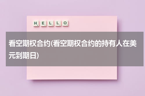 看空期权合约(看空期权合约的持有人在美元到期日)