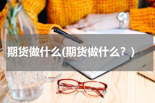 期货做什么(期货做什么？)