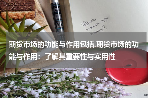 期货市场的功能与作用包括,期货市场的功能与作用：了解其重要性与实用性