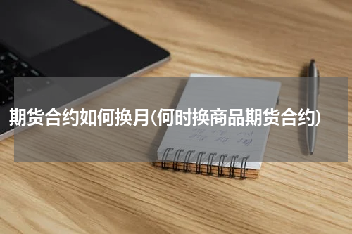 期货合约如何换月(何时换商品期货合约)