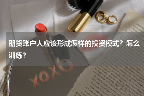 期货账户人应该形成怎样的投资模式？怎么训练？
