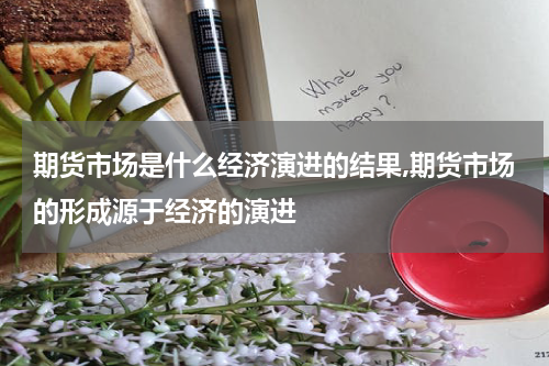 期货市场是什么经济演进的结果,期货市场的形成源于经济的演进