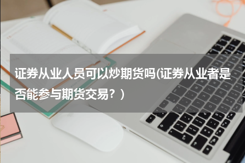 证券从业人员可以炒期货吗(证券从业者是否能参与期货交易？)