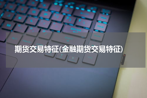 期货交易特征(金融期货交易特征)