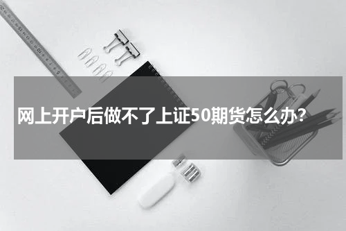 网上开户后做不了上证50期货怎么办？