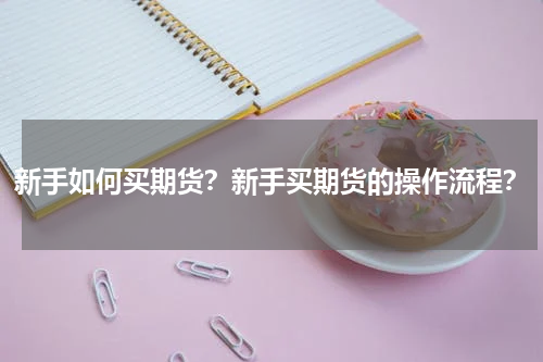 新手如何买期货？新手买期货的操作流程？
