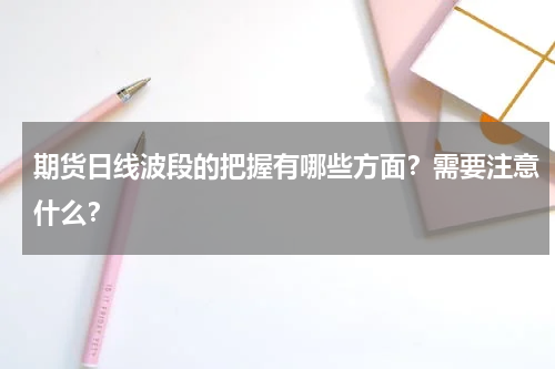 期货日线波段的把握有哪些方面？需要注意什么？