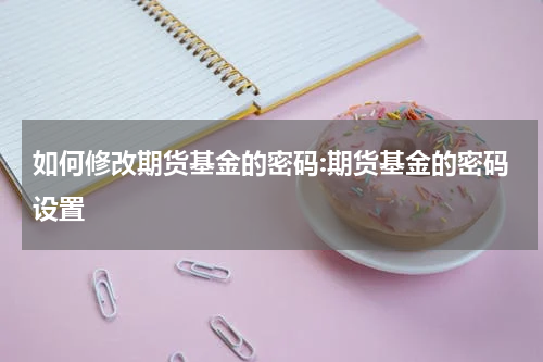 如何修改期货基金的密码:期货基金的密码设置