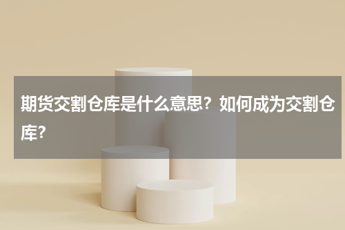 期货交割仓库是什么意思？如何成为交割仓库？