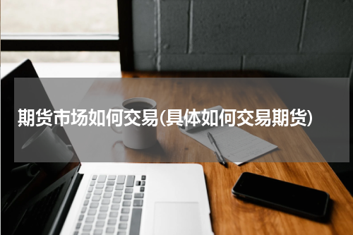 期货市场如何交易(具体如何交易期货)