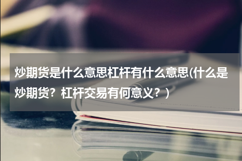 炒期货是什么意思杠杆有什么意思(什么是炒期货？杠杆交易有何意义？)