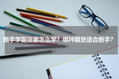 新手学期货要怎么学？哪种期货适合新手？