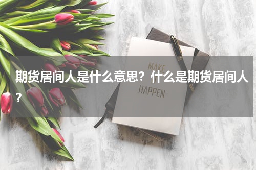 期货居间人是什么意思？什么是期货居间人？
