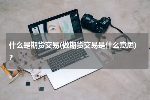 什么是期货交易(做期货交易是什么意思)？