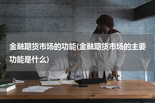 金融期货市场的功能(金融期货市场的主要功能是什么)