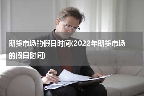 期货市场的假日时间(2022年期货市场的假日时间)