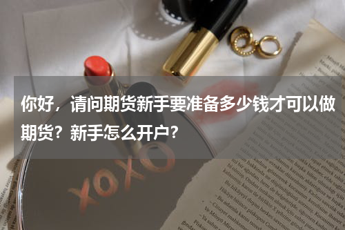 你好，请问期货新手要准备多少钱才可以做期货？新手怎么开户？