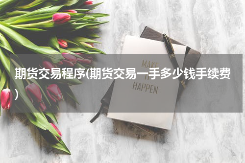 期货交易程序(期货交易一手多少钱手续费)
