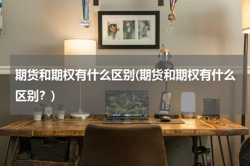 期货和期权有什么区别(期货和期权有什么区别？)