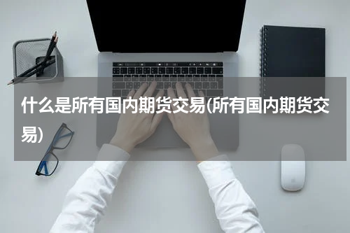 什么是所有国内期货交易(所有国内期货交易)