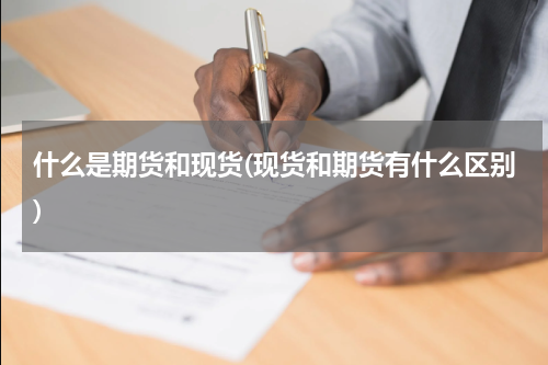 什么是期货和现货(现货和期货有什么区别)