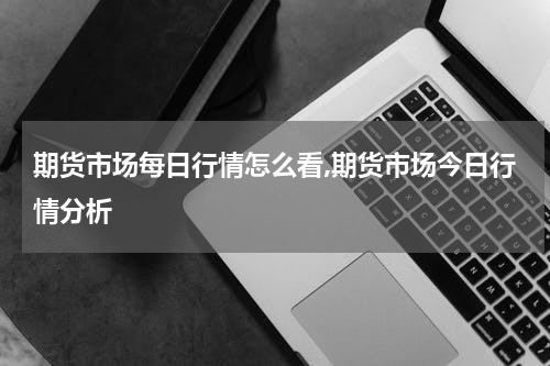 期货市场每日行情怎么看,期货市场今日行情分析