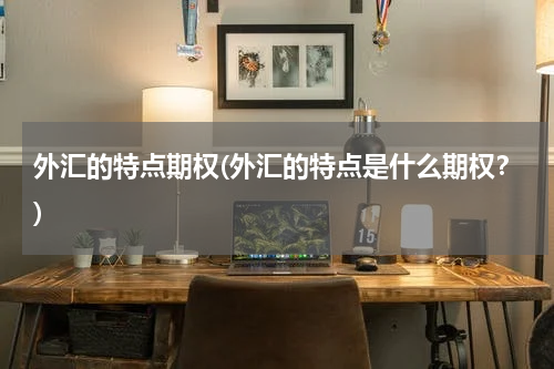 外汇的特点期权(外汇的特点是什么期权？)