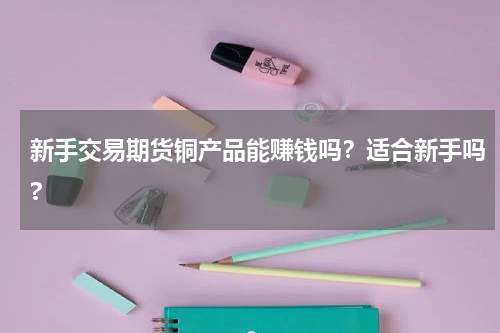 新手交易期货铜产品能赚钱吗？适合新手吗?