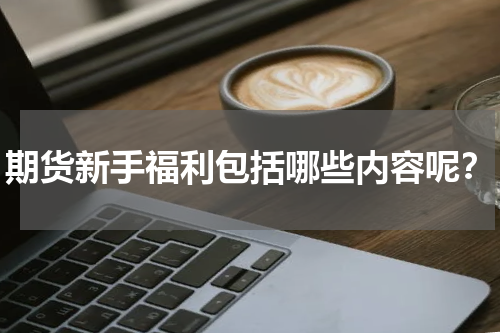 期货新手福利包括哪些内容呢？