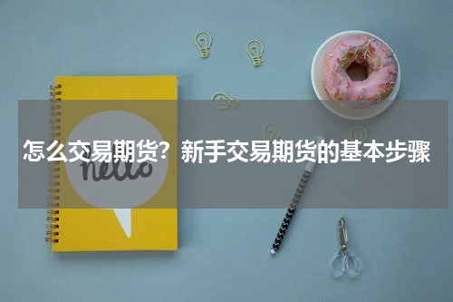 怎么交易期货？新手交易期货的基本步骤