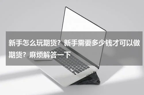 新手怎么玩期货？新手需要多少钱才可以做期货？麻烦解答一下