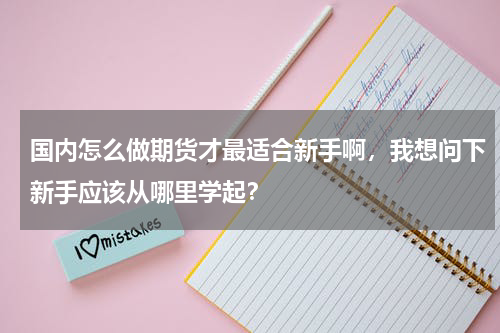 国内怎么做期货才最适合新手啊，我想问下新手应该从哪里学起？