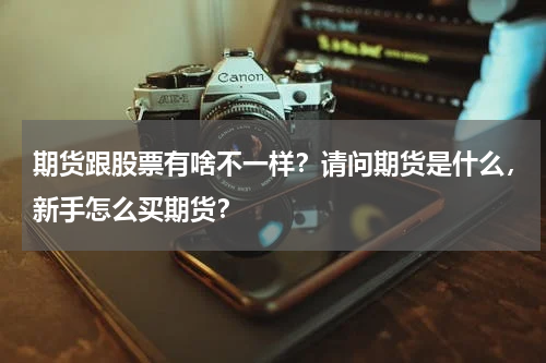 期货跟股票有啥不一样？请问期货是什么，新手怎么买期货？