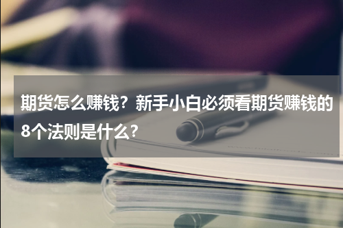 期货怎么赚钱？新手小白必须看期货赚钱的8个法则是什么？