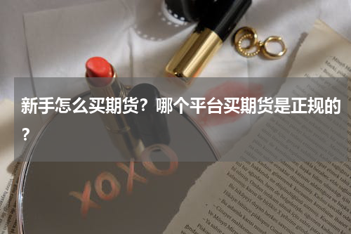 新手怎么买期货？哪个平台买期货是正规的？