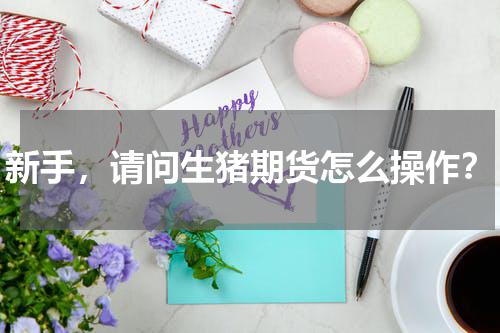新手，请问生猪期货怎么操作？