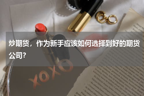 炒期货，作为新手应该如何选择到好的期货公司？