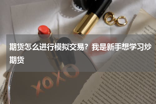 期货怎么进行模拟交易？我是新手想学习炒期货