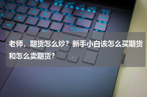 老师，期货怎么炒？新手小白该怎么买期货和怎么卖期货？