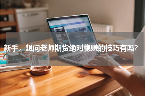 新手，想问老师期货绝对稳赚的技巧有吗？