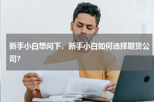 新手小白想问下，新手小白如何选择期货公司？