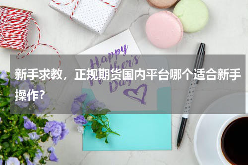 新手求教，正规期货国内平台哪个适合新手操作？