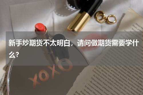 新手炒期货不太明白，请问做期货需要学什么？